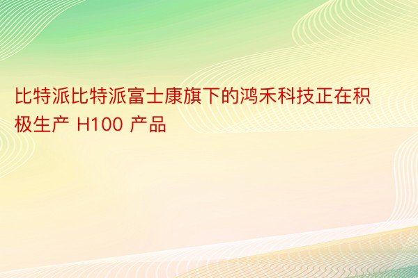 比特派比特派富士康旗下的鸿禾科技正在积极生产 H100 产品