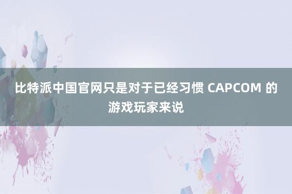 比特派中国官网只是对于已经习惯 CAPCOM 的游戏玩家来说