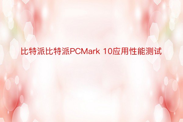 比特派比特派PCMark 10应用性能测试