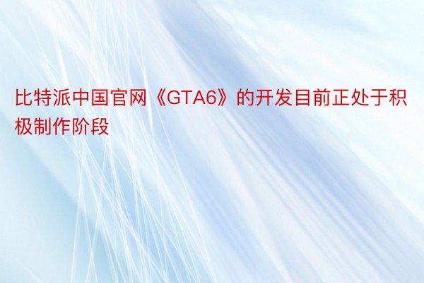比特派中国官网《GTA6》的开发目前正处于积极制作阶段