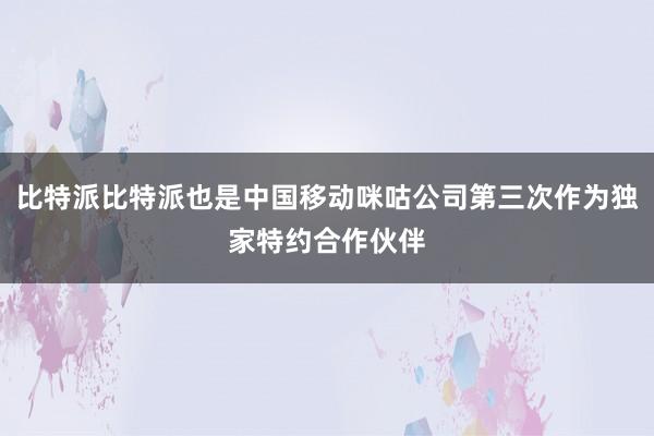 比特派比特派也是中国移动咪咕公司第三次作为独家特约合作伙伴