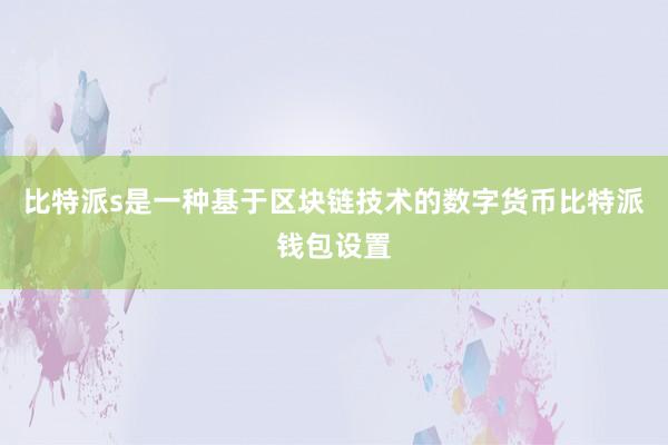 比特派s是一种基于区块链技术的数字货币比特派钱包设置