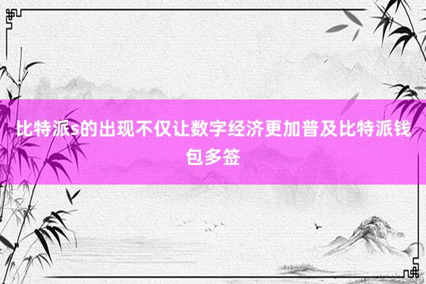 比特派s的出现不仅让数字经济更加普及比特派钱包多签