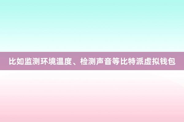 比如监测环境温度、检测声音等比特派虚拟钱包