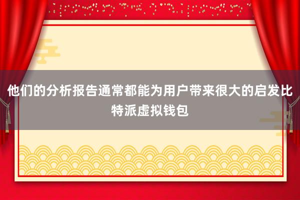 他们的分析报告通常都能为用户带来很大的启发比特派虚拟钱包