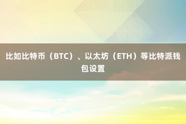 比如比特币（BTC）、以太坊（ETH）等比特派钱包设置