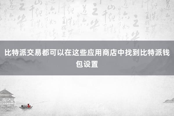 比特派交易都可以在这些应用商店中找到比特派钱包设置