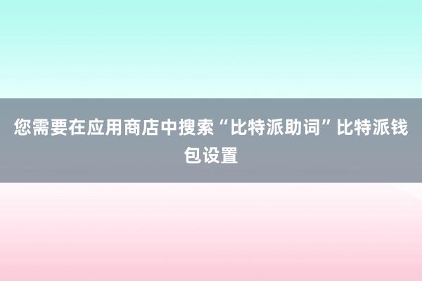 您需要在应用商店中搜索“比特派助词”比特派钱包设置