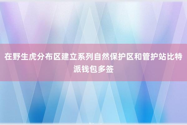 在野生虎分布区建立系列自然保护区和管护站比特派钱包多签