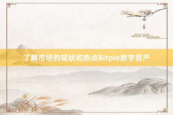 了解市场的现状和热点Bitpie数字资产