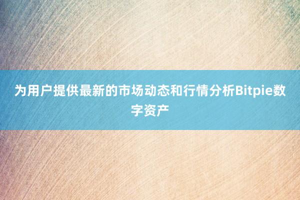 为用户提供最新的市场动态和行情分析Bitpie数字资产