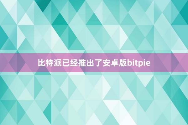 比特派已经推出了安卓版bitpie