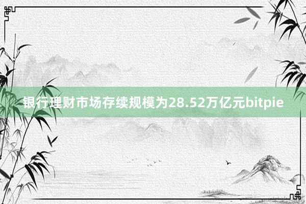 银行理财市场存续规模为28.52万亿元bitpie