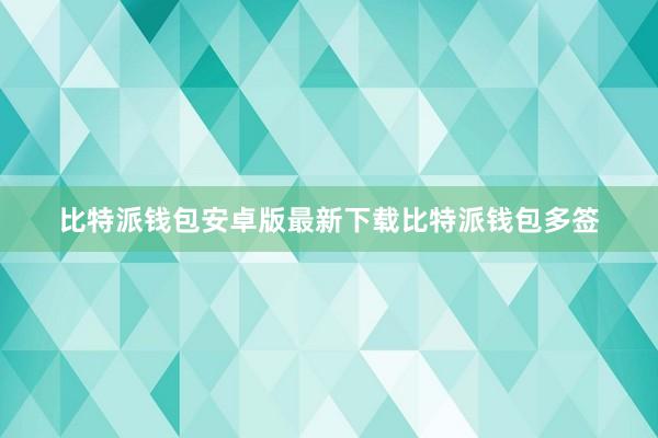 比特派钱包安卓版最新下载比特派钱包多签