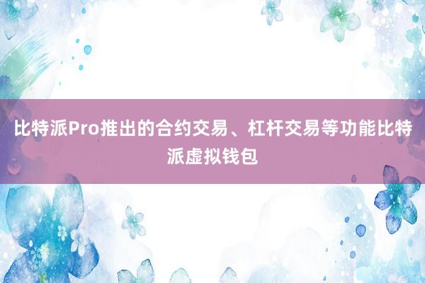 比特派Pro推出的合约交易、杠杆交易等功能比特派虚拟钱包