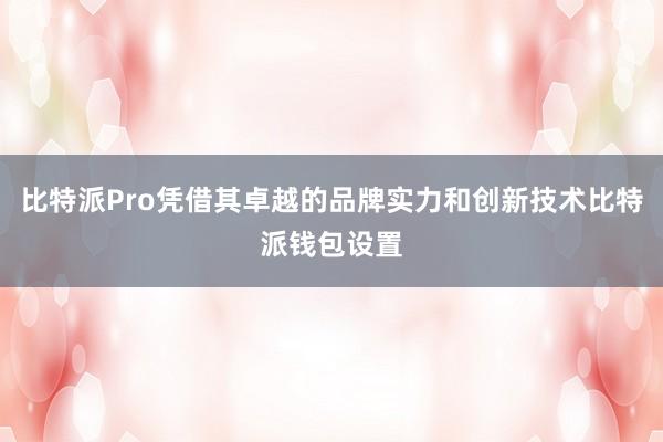 比特派Pro凭借其卓越的品牌实力和创新技术比特派钱包设置