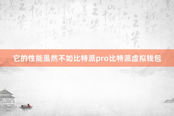 它的性能虽然不如比特派pro比特派虚拟钱包