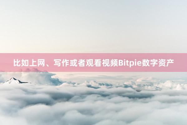 比如上网、写作或者观看视频Bitpie数字资产