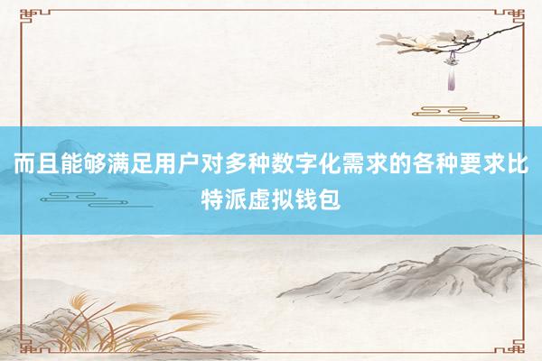 而且能够满足用户对多种数字化需求的各种要求比特派虚拟钱包