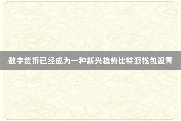 数字货币已经成为一种新兴趋势比特派钱包设置