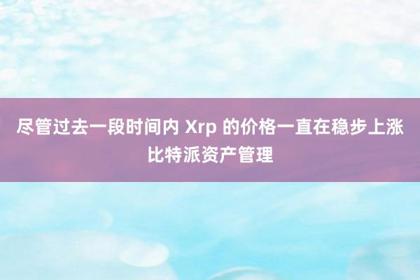 尽管过去一段时间内 Xrp 的价格一直在稳步上涨比特派资产管理