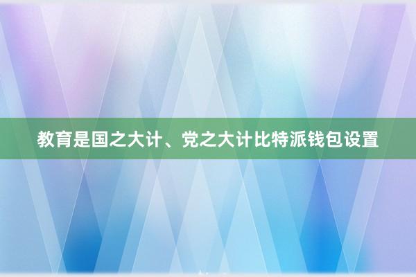 教育是国之大计、党之大计比特派钱包设置