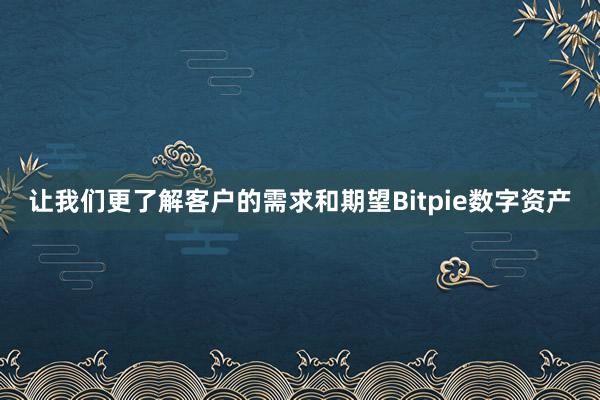 让我们更了解客户的需求和期望Bitpie数字资产