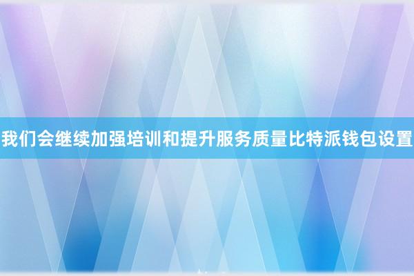 我们会继续加强培训和提升服务质量比特派钱包设置