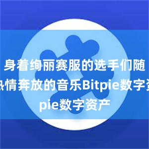 身着绚丽赛服的选手们随着热情奔放的音乐Bitpie数字资产